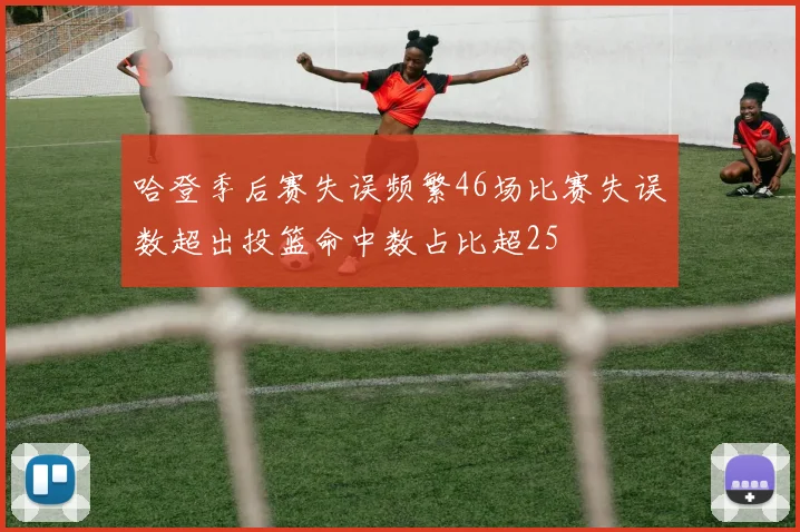 哈登季后赛失误频繁46场比赛失误数超出投篮命中数占比超25