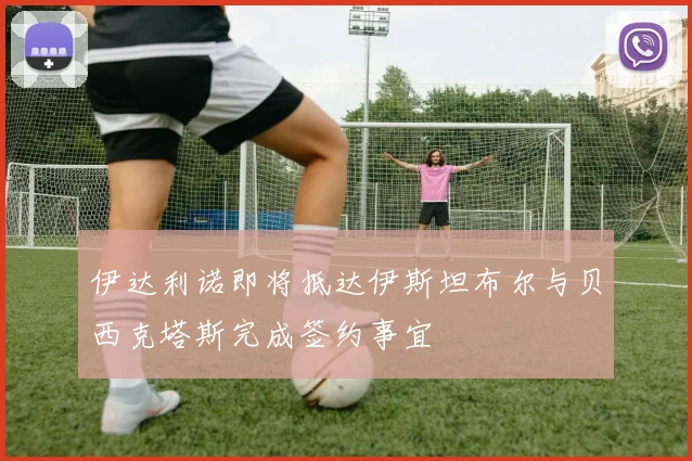 伊达利诺即将抵达伊斯坦布尔与贝西克塔斯完成签约事宜