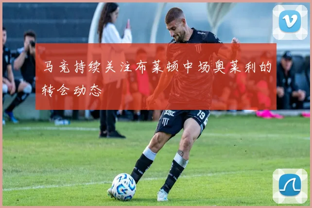 马竞持续关注布莱顿中场奥莱利的转会动态