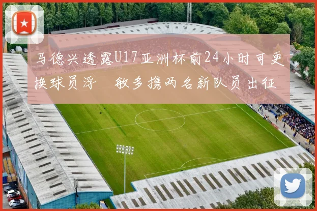 马德兴透露U17亚洲杯前24小时可更换球员浮嶋敏多携两名新队员出征