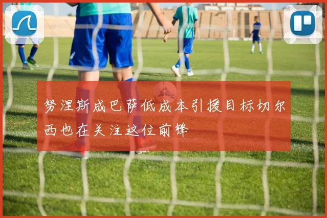 努涅斯成巴萨低成本引援目标切尔西也在关注这位前锋