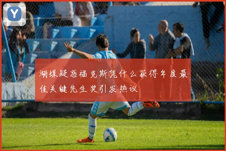 湖媒疑惑福克斯凭什么获得年度最佳关键先生奖引发热议
