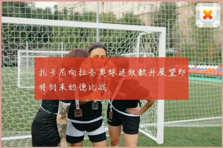扎卡尼向拉齐奥球迷致歉并展望即将到来的德比战