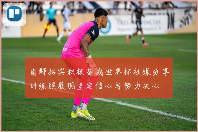 南野拓实积极备战世界杯社媒分享训练照展现坚定信心与努力决心