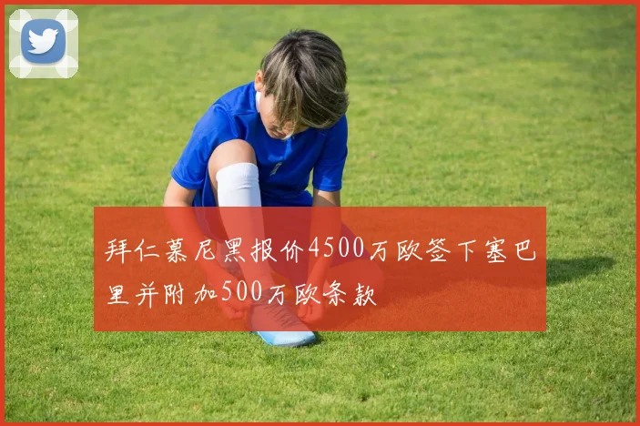 拜仁慕尼黑报价4500万欧签下塞巴里并附加500万欧条款
