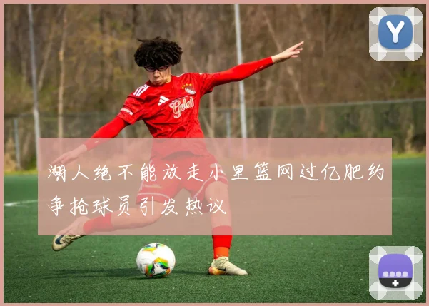湖人绝不能放走小里篮网过亿肥约争抢球员引发热议