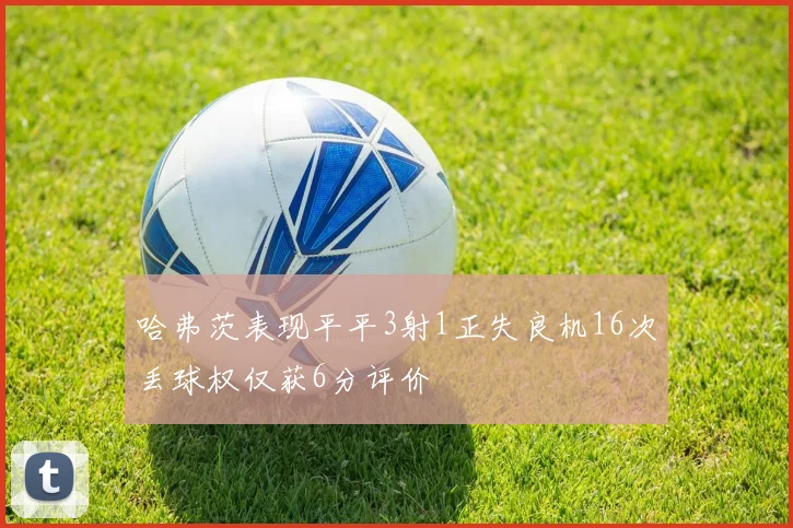 哈弗茨表现平平3射1正失良机16次丢球权仅获6分评价