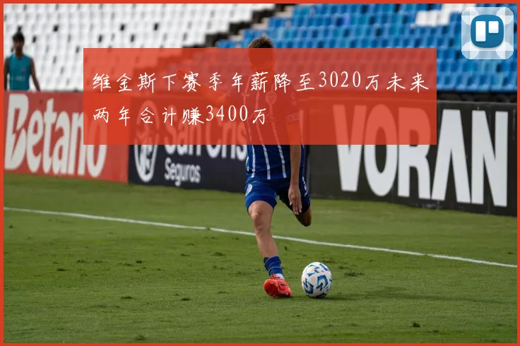 维金斯下赛季年薪降至3020万未来两年合计赚3400万