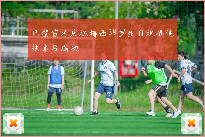 巴黎官方庆祝梅西39岁生日祝福他快乐与成功