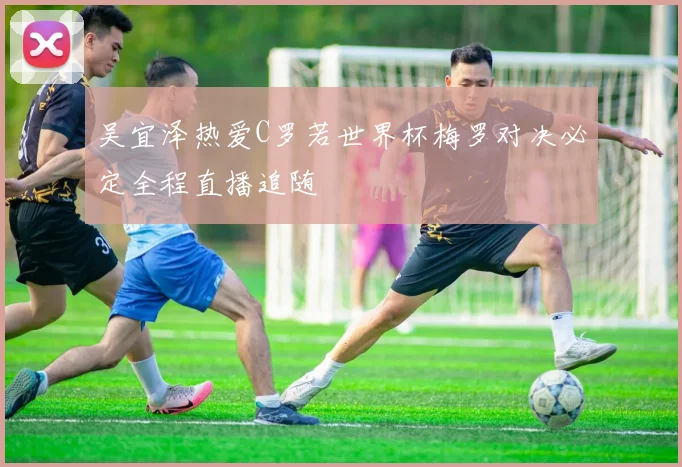 吴宜泽热爱C罗若世界杯梅罗对决必定全程直播追随